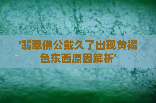 '翡翠佛公戴久了出现黄褐色东西原因解析'