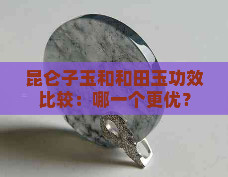 昆仑子玉和和田玉功效比较：哪一个更优？