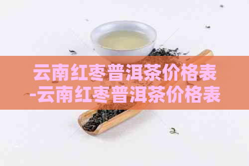 云南红枣普洱茶价格表-云南红枣普洱茶价格表图片