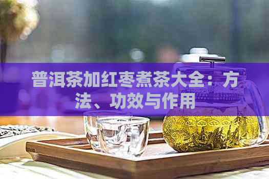 普洱茶加红枣煮茶大全：方法、功效与作用