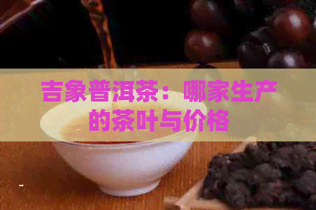 吉象普洱茶：哪家生产的茶叶与价格