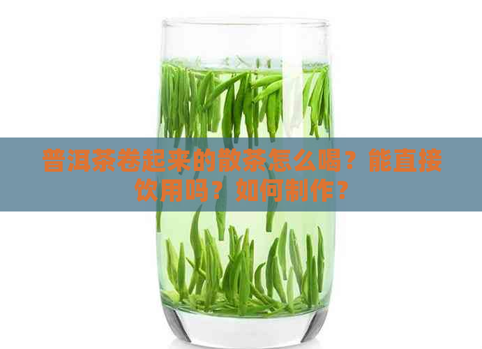 普洱茶卷起来的散茶怎么喝？能直接饮用吗？如何制作？