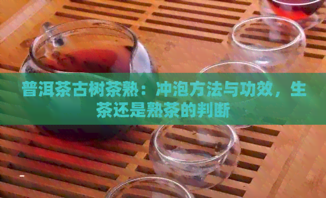 普洱茶古树茶熟：冲泡方法与功效，生茶还是熟茶的判断