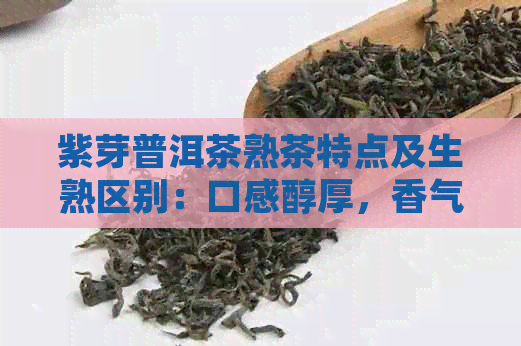 紫芽普洱茶熟茶特点及生熟区别：口感醇厚，香气浓。