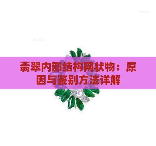 翡翠内部结构网状物：原因与鉴别方法详解