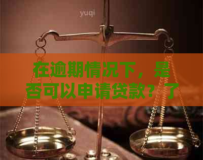 在逾期情况下，是否可以申请贷款？了解相关政策和解决方案