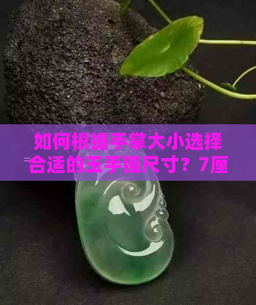 如何根据手掌大小选择合适的玉手镯尺寸？7厘米手掌适合多大圈口的玉手镯？