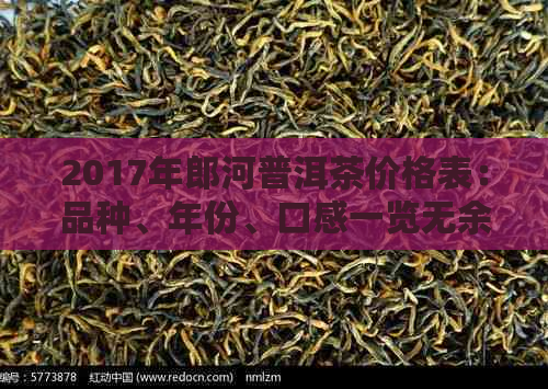 2017年郎河普洱茶价格表：品种、年份、口感一览无余