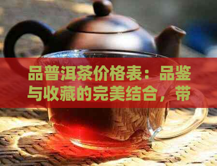 品普洱茶价格表：品鉴与收藏的完美结合，带你了解普洱茶的魅力。