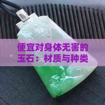 便宜对身体无害的玉石：材质与种类全解析