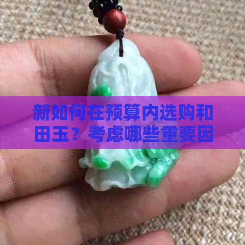 新如何在预算内选购和田玉？考虑哪些重要因素？