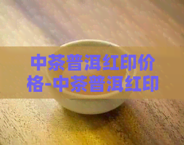 中茶普洱红印价格-中茶普洱红印价格表