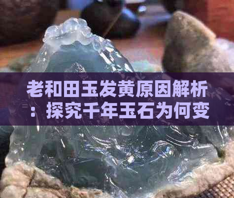 老和田玉发黄原因解析：探究千年玉石为何变黄