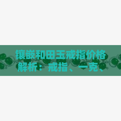 镶嵌和田玉戒指价格解析：戒指、一克、多少钱