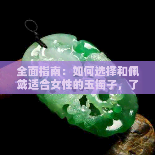 全面指南：如何选择和佩戴适合女性的玉镯子，了解各种玉石的特点与功效