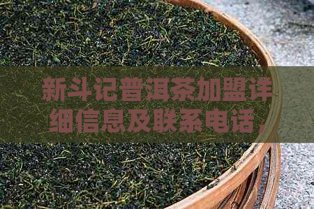 新斗记普洱茶加盟详细信息及联系电话，助您轻松开店！