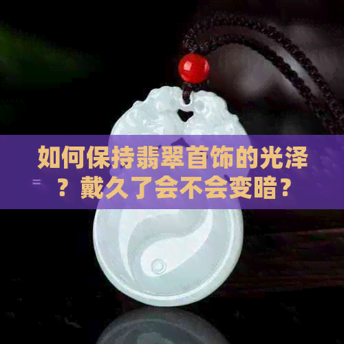 如何保持翡翠首饰的光泽？戴久了会不会变暗？