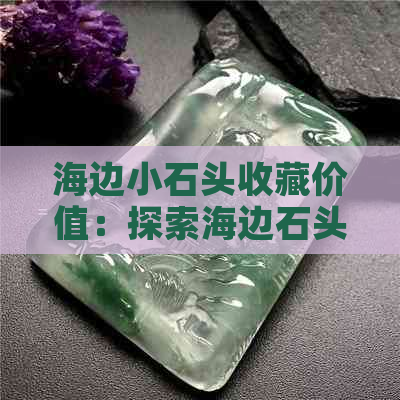 海边小石头收藏价值：探索海边石头的意义与用途