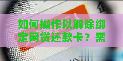 如何操作以解除绑定网贷还款卡？需要了解哪些步骤和注意事项？