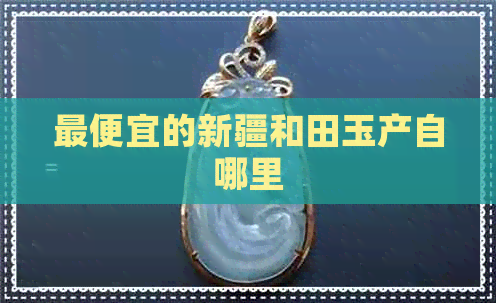 更便宜的新疆和田玉产自哪里