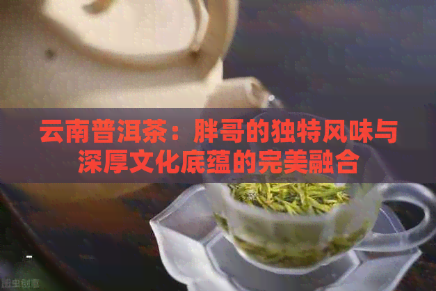 云南普洱茶：胖哥的独特风味与深厚文化底蕴的完美融合