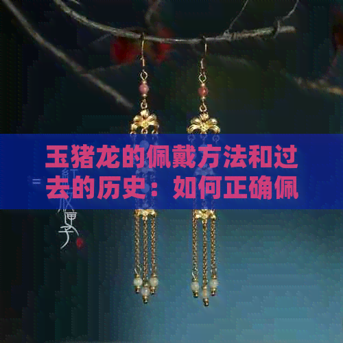 玉猪龙的佩戴方法和过去的历史：如何正确佩戴这种神秘的吉祥物？