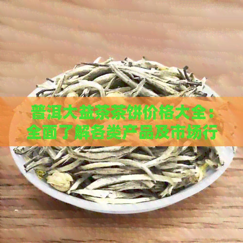 普洱大益茶茶饼价格大全：全面了解各类产品及市场行情