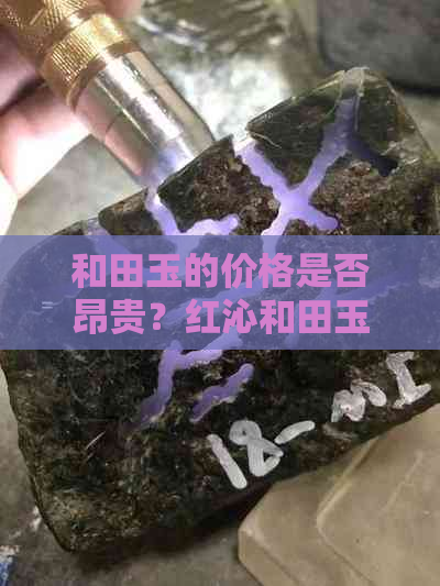 和田玉的价格是否昂贵？红沁和田玉的稀有性及其价值解析