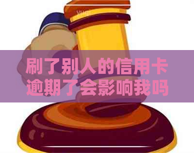 刷了别人的信用卡逾期了会影响我吗