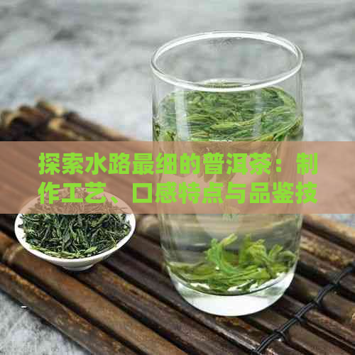 探索水路最细的普洱茶：制作工艺、口感特点与品鉴技巧全面解析