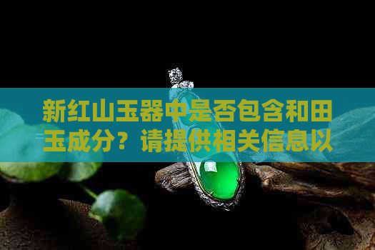 新红山玉器中是否包含和田玉成分？请提供相关信息以便更全面了解。