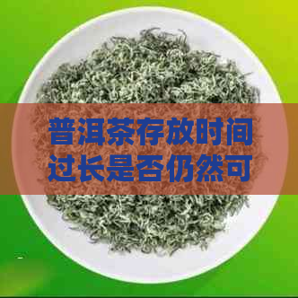 普洱茶存放时间过长是否仍然可饮用？如何判断普洱茶是否过期？