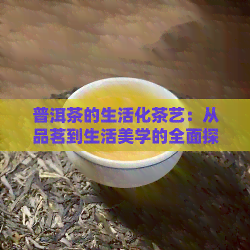 普洱茶的生活化茶艺：从品茗到生活美学的全面探索