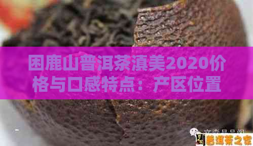 困鹿山普洱茶滇美2020价格与口感特点：产区位置解析