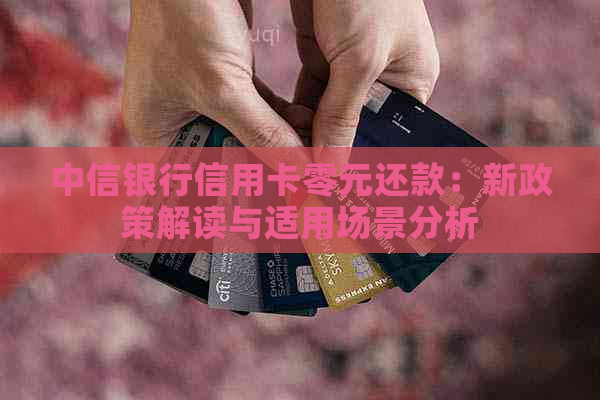 中信银行信用卡零元还款：新政策解读与适用场景分析