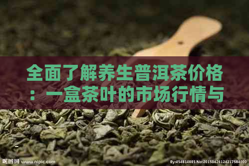 全面了解养生普洱茶价格：一盒茶叶的市场行情与品质对比