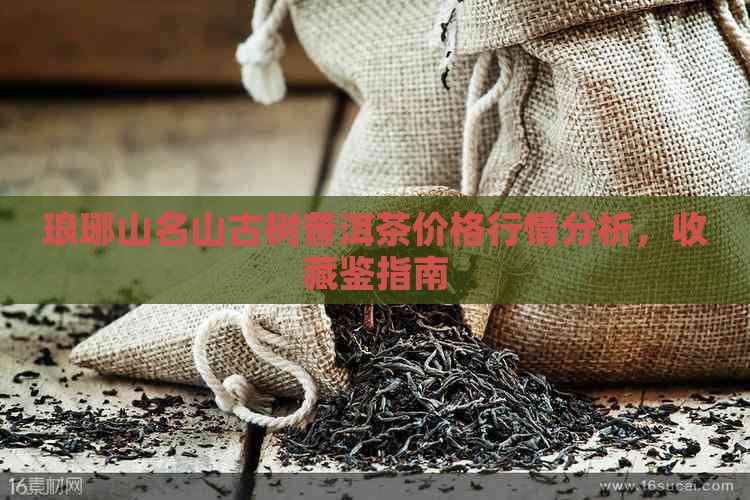 琅琊山名山古树普洱茶价格行情分析，收藏鉴指南