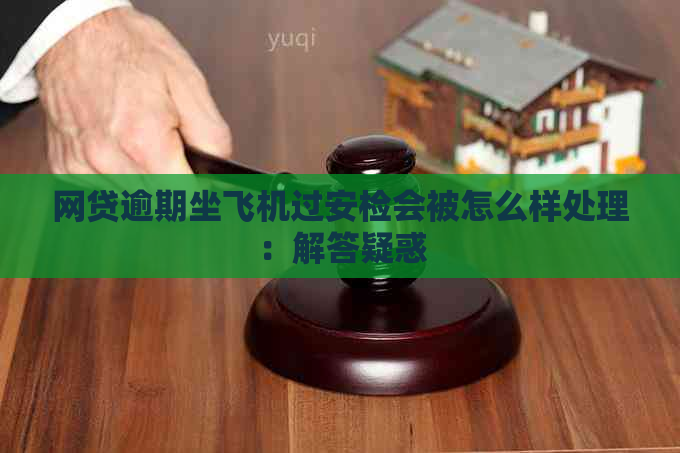 网贷逾期坐飞机过安检会被怎么样处理：解答疑惑