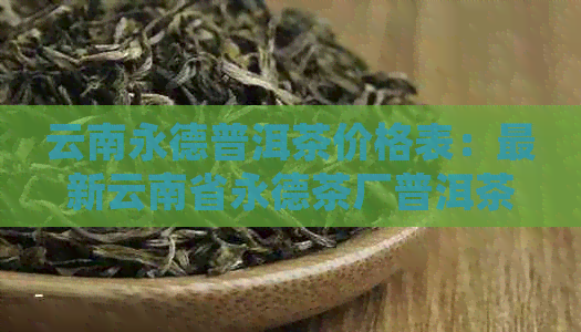 云南永德普洱茶价格表：最新云南省永德茶厂普洱茶信息