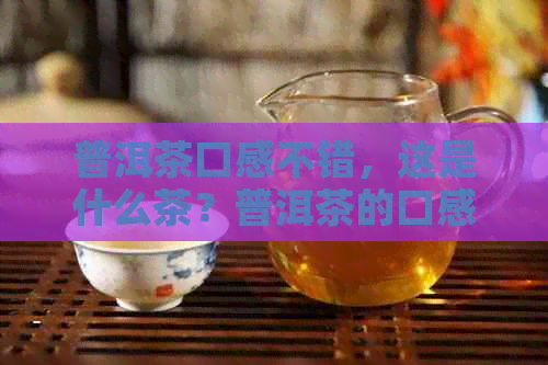 普洱茶口感不错，这是什么茶？普洱茶的口感如何？普洱茶的口感和味道。