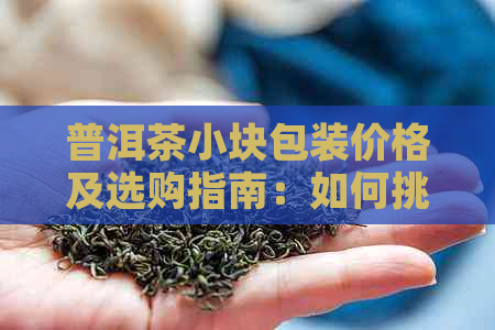 普洱茶小块包装价格及选购指南：如何挑选优质普洱茶？