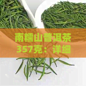 南糯山普洱茶357克：详细价格与品鉴指南，了解这款茶叶的关键信息