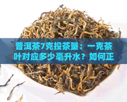 普洱茶7克投茶量：一克茶叶对应多少毫升水？如何正确冲泡普洱茶？