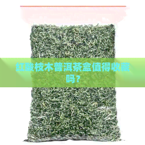 红酸枝木普洱茶盒值得收藏吗？