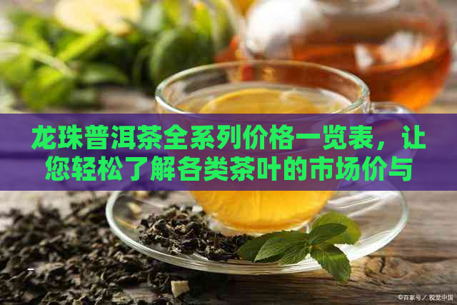 龙珠普洱茶全系列价格一览表，让您轻松了解各类茶叶的市场价与品质对比