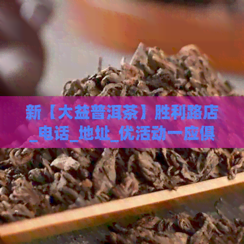 新【大益普洱茶】胜利路店_电话_地址_优活动一应俱全