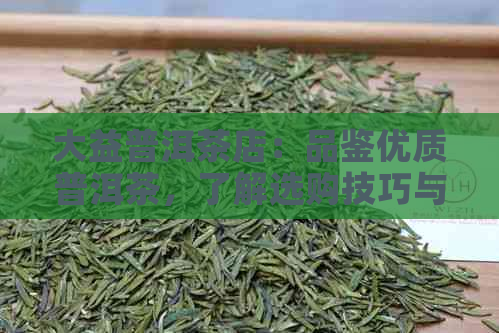 大益普洱茶店：品鉴优质普洱茶，了解选购技巧与茶叶知识的综合之地