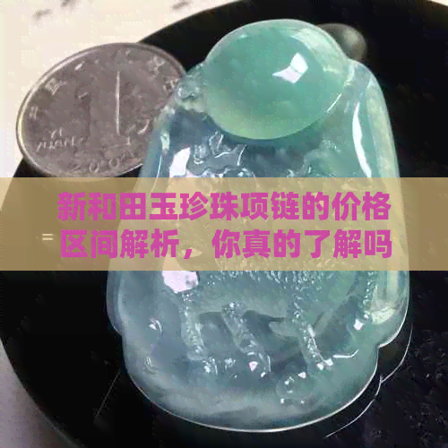 新和田玉珍珠项链的价格区间解析，你真的了解吗？