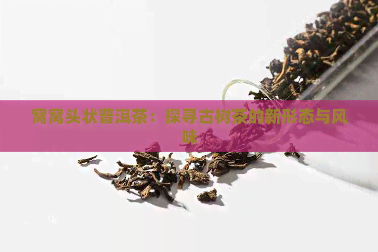 窝窝头状普洱茶：探寻古树茶的新形态与风味