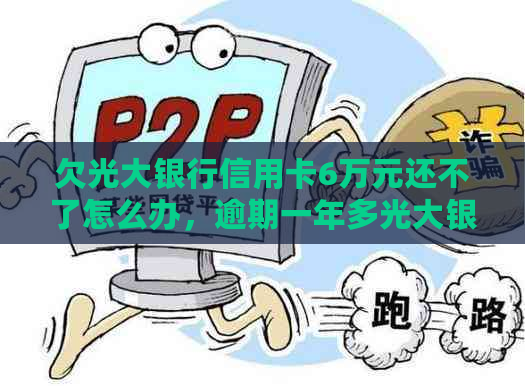 欠光大银行信用卡6万元还不了怎么办，逾期一年多光大银行信用卡5万逾期多久